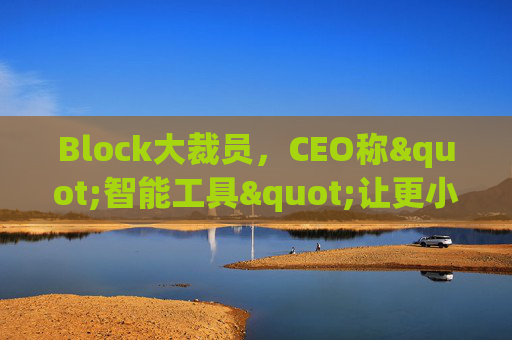 Block大裁员，CEO称"智能工具"让更小的团队能做更多事情