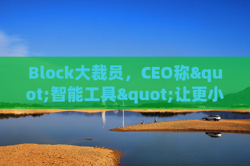 Block大裁员，CEO称"智能工具"让更小的团队能做更多事情
