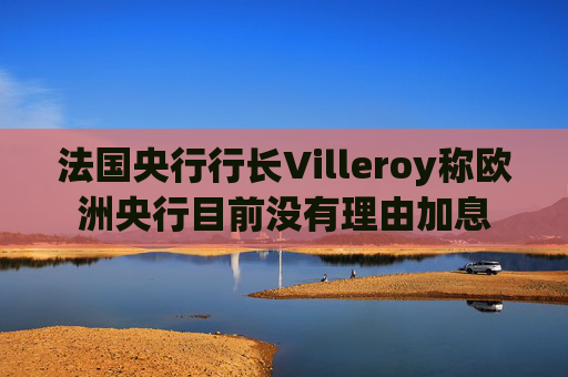 法国央行行长Villeroy称欧洲央行目前没有理由加息