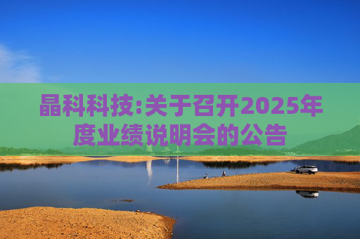 晶科科技:关于召开2025年度业绩说明会的公告