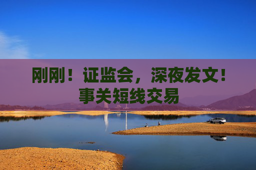 刚刚！证监会，深夜发文！事关短线交易