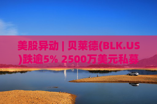 美股异动 | 贝莱德(BLK.US)跌逾5% 2500万美元私募贷款估值归零