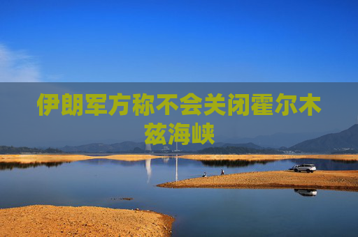 伊朗军方称不会关闭霍尔木兹海峡