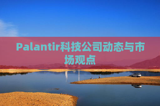 Palantir科技公司动态与市场观点