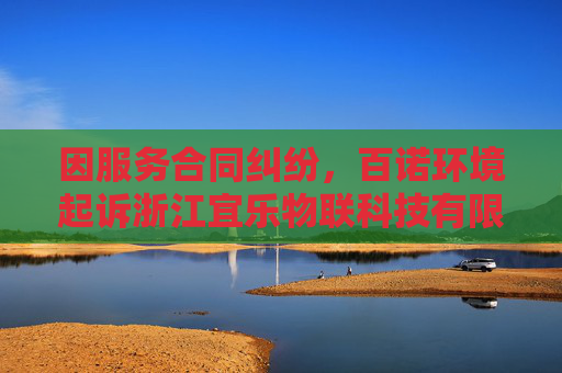 因服务合同纠纷，百诺环境起诉浙江宜乐物联科技有限公司