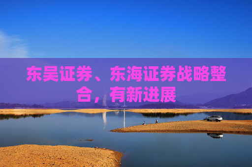 东吴证券、东海证券战略整合，有新进展