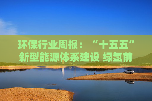 环保行业周报：“十五五”新型能源体系建设 绿氢前景广阔