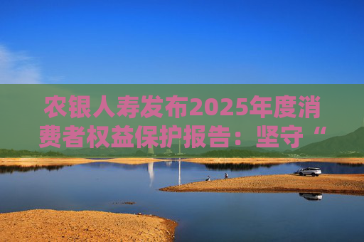 农银人寿发布2025年度消费者权益保护报告：坚守“金融为民”初心，以扎实行动筑牢消保防线