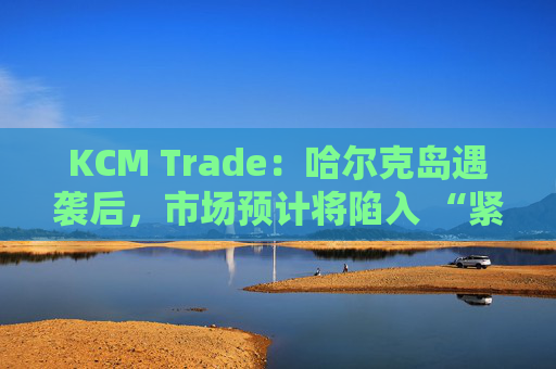 KCM Trade：哈尔克岛遇袭后，市场预计将陷入 “紧张不安”