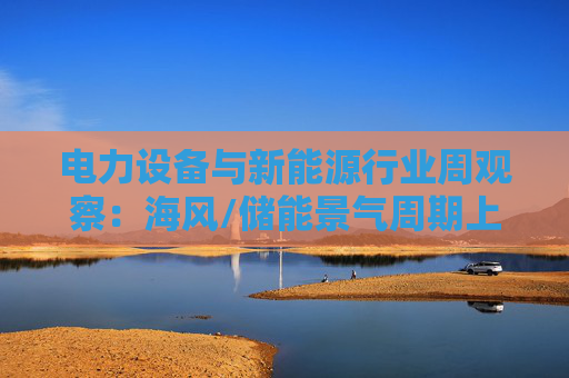 电力设备与新能源行业周观察：海风/储能景气周期上行 关注锂电产业边际改善