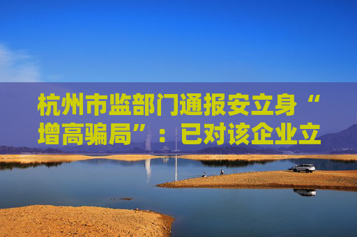 杭州市监部门通报安立身“增高骗局”：已对该企业立案调查