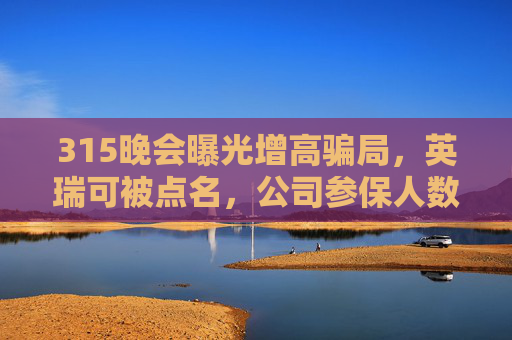315晚会曝光增高骗局，英瑞可被点名，公司参保人数为0
