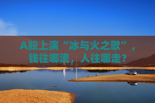 A股上演“冰与火之歌”，钱往哪流，人往哪走？
