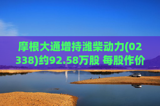 摩根大通增持潍柴动力(02338)约92.58万股 每股作价约28.88港元