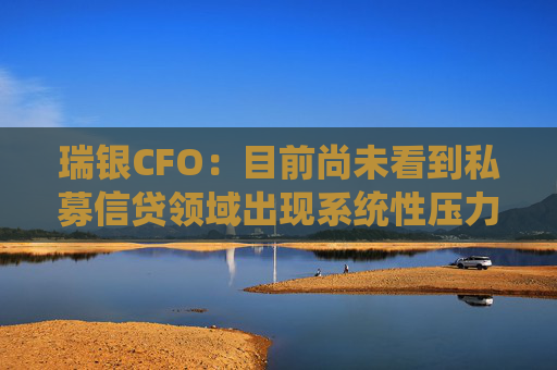 瑞银CFO：目前尚未看到私募信贷领域出现系统性压力
