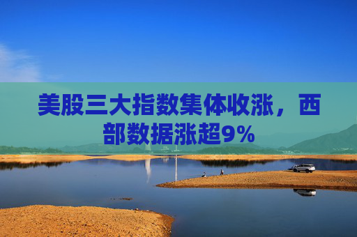 美股三大指数集体收涨，西部数据涨超9%
