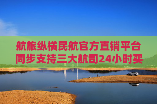 航旅纵横民航官方直销平台同步支持三大航司24小时买贵免费退