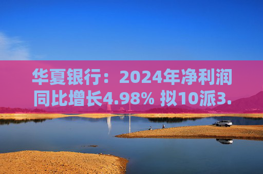 华夏银行：2024年净利润同比增长4.98% 拟10派3.05元