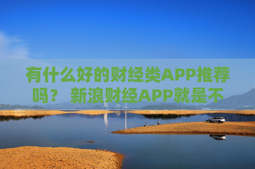 有什么好的财经类APP推荐吗？ 新浪财经APP就是不错的选择