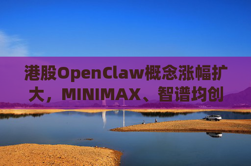港股OpenClaw概念涨幅扩大，MINIMAX、智谱均创上市新高
