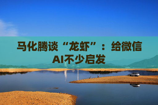 马化腾谈“龙虾”：给微信AI不少启发