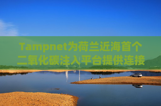 Tampnet为荷兰近海首个二氧化碳注入平台提供连接