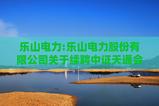 乐山电力:乐山电力股份有限公司关于续聘中证天通会计师事务所为公司2025年度财务审计机构和内部控制审计机构的公告