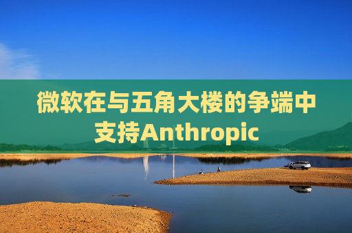 微软在与五角大楼的争端中支持Anthropic