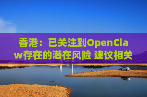 香港：已关注到OpenClaw存在的潜在风险 建议相关单位采取充足安全措施