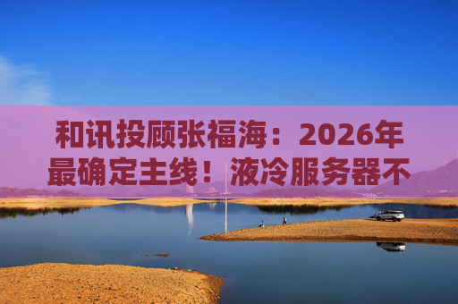 和讯投顾张福海：2026年最确定主线！液冷服务器不是跟风，是刚需！