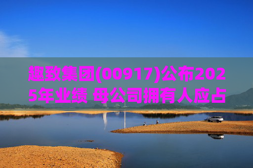趣致集团(00917)公布2025年业绩 母公司拥有人应占溢利约2.86亿元 同比扭亏为盈