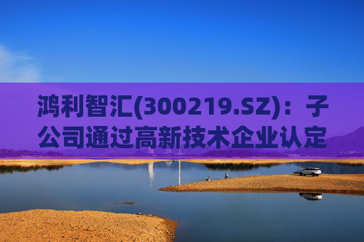 鸿利智汇(300219.SZ)：子公司通过高新技术企业认定