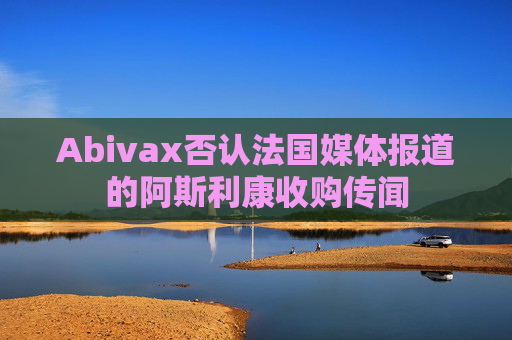 Abivax否认法国媒体报道的阿斯利康收购传闻