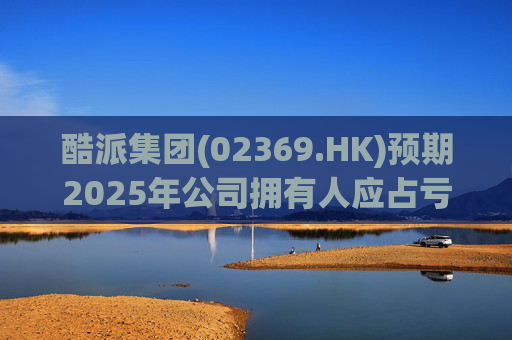 酷派集团(02369.HK)预期2025年公司拥有人应占亏损同比收窄