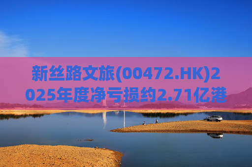新丝路文旅(00472.HK)2025年度净亏损约2.71亿港元