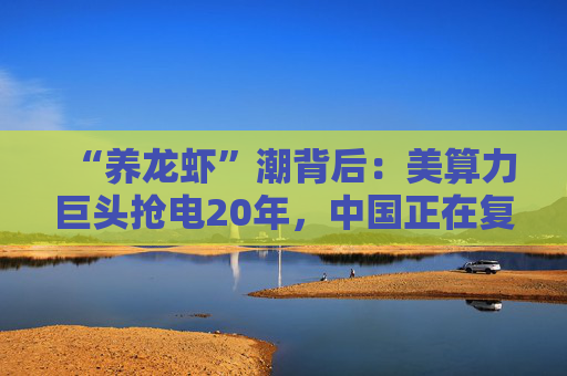 “养龙虾”潮背后：美算力巨头抢电20年，中国正在复制