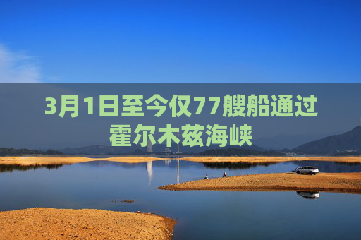 3月1日至今仅77艘船通过霍尔木兹海峡