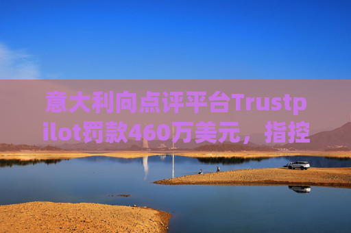 意大利向点评平台Trustpilot罚款460万美元，指控其误导消费者
