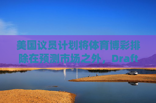 美国议员计划将体育博彩排除在预测市场之外，DraftKings与Flutter股价大涨