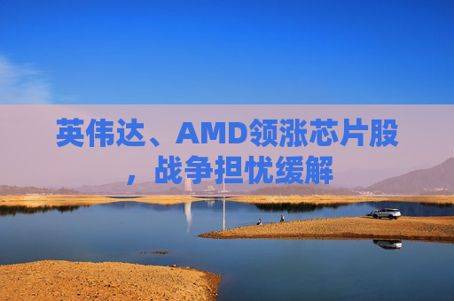 英伟达、AMD领涨芯片股，战争担忧缓解