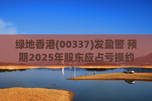 绿地香港(00337)发盈警 预期2025年股东应占亏损约22亿元至25亿元