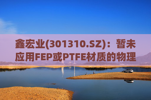 鑫宏业(301310.SZ)：暂未应用FEP或PTFE材质的物理发泡绝缘技术
