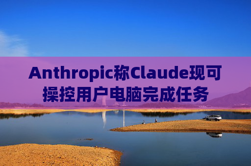 Anthropic称Claude现可操控用户电脑完成任务