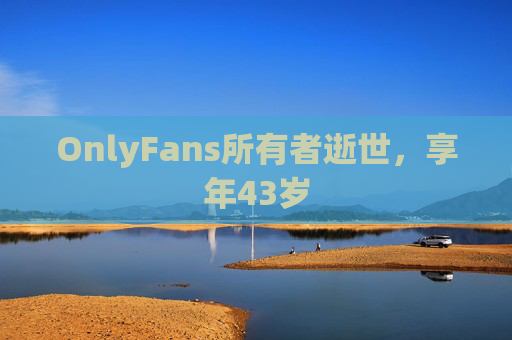 OnlyFans所有者逝世，享年43岁