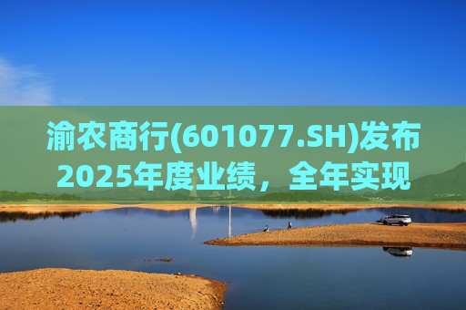 渝农商行(601077.SH)发布2025年度业绩，全年实现营业收入286.5亿元