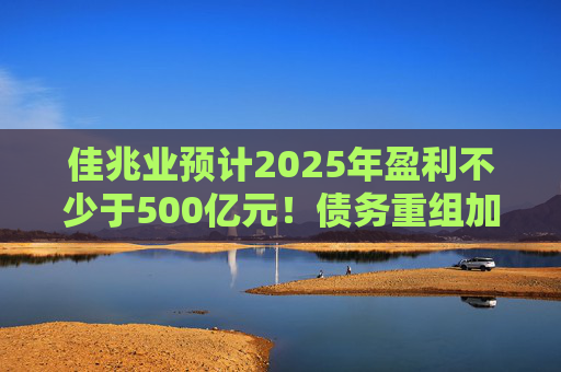 佳兆业预计2025年盈利不少于500亿元！债务重组加速后，这些出险房企集中“扭亏”