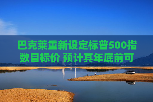 巴克莱重新设定标普500指数目标价 预计其年底前可能上涨16%