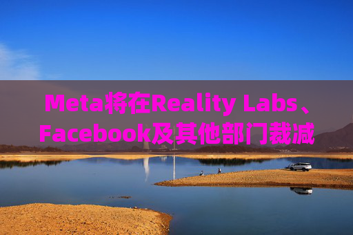 Meta将在Reality Labs、Facebook及其他部门裁减数百个岗位