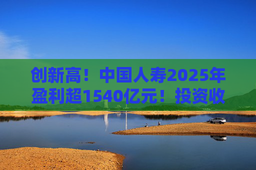 创新高！中国人寿2025年盈利超1540亿元！投资收益大幅提高