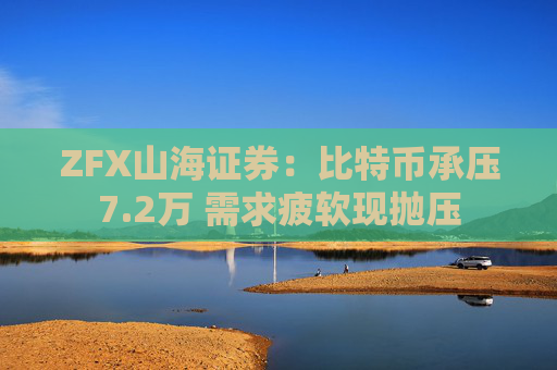 ZFX山海证券：比特币承压7.2万 需求疲软现抛压